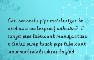 can concrete pipe moisturizer be used as a waterproof adhesive?  jiangxi pipe lubricant manufacturer anhui pump truck pipe lubricant raw materials where to find