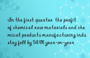 in the first quarter  the profit of chemical raw materials and chemical products manufacturing industry fell by 54.9% year-on-year