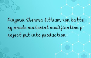 pingmei shenma lithium-ion battery anode material modification project put into production