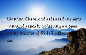 chemical released its semi-annual report, achieving an operating income of 89.119 billion yuan