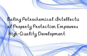 baling petrochemical intellectual property protection empowers high-quality development