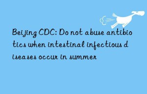 beijing cdc: do not abuse antibiotics when intestinal infectious diseases occur in summer
