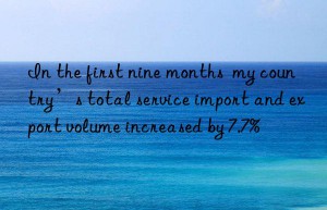 in the first nine months  my country’s total service import and export volume increased by 7.7%