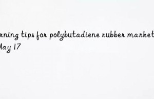 morning tips for polybutadiene rubber market on may 17