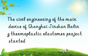 the civil engineering of the main device of shanghai jinshan baling thermoplastic elastomer project started
