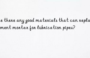 are there any good materials that can replace cement mortar for lubrication pipes?