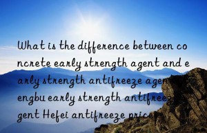 what is the difference between concrete early strength agent and early strength antifreeze agent? bengbu early strength antifreeze agent hefei antifreeze price