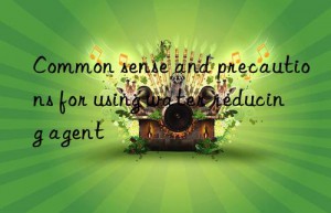 common sense and precautions for using water reducing agent