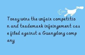 toray wins the unfair competition and trademark infringement case filed against a guangdong company