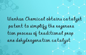 chemical obtains catalyst patent to simplify the regeneration process of traditional propane dehydrogenation catalyst