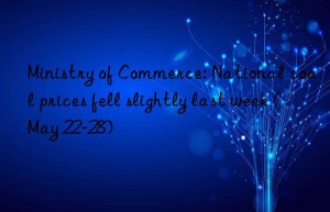 ministry of commerce: national coal prices fell slightly last week (may 22-28)