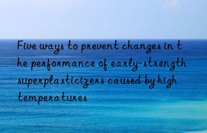 five ways to prevent changes in the performance of early-strength superplasticizers caused by high temperatures