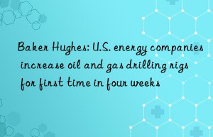 baker hughes: u.s. energy companies increase oil and gas drilling rigs for first time in four weeks