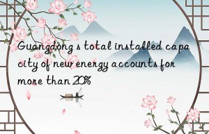 guangdong s total installed capacity of new energy accounts for more than 20%