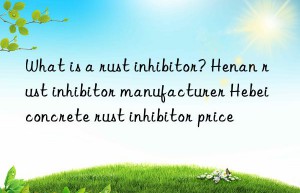 what is a rust inhibitor? henan rust inhibitor manufacturer hebei concrete rust inhibitor price