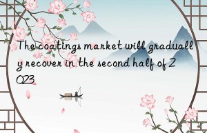 the coatings market will gradually recover in the second half of 2023