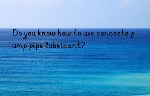 do you know how to use concrete pump pipe lubricant?