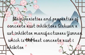 ​main varieties and properties of concrete rust inhibitors sichuan rust inhibitor manufacturers yunnan which is the best concrete rust inhibitor