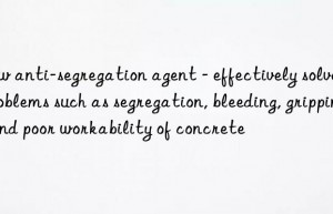 new anti-segregation agent – effectively solves problems such as segregation, bleeding, gripping, and poor workability of concrete
