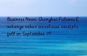business news: shanghai futures exchange rebar warehouse receipts fell on september 19