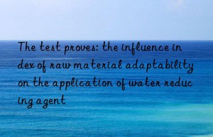 the test proves: the influence index of raw material adaptability on the application of water reducing agent