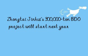 zhongtai jinhui’s 300,000-ton bdo project will start next year