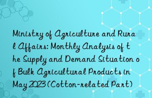 ministry of agriculture and rural affairs: monthly analysis of the supply and demand situation of bulk agricultural products in may 2023 (cotton-related part)