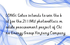 longi solar intends to win the bid for the 2111mw photovoltaic module procurement project of china energy group xinjiang company