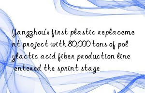 yangzhou’s first plastic replacement project with 80,000 tons of polylactic acid fiber production line entered the sprint stage