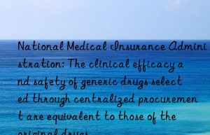 national medical insurance administration: the clinical efficacy and safety of generic drugs selected through centralized procurement are equivalent to those of the original drugs