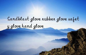 sandblast glove rubber glove safety glove hand glove