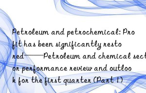 petroleum and petrochemical: profit has been significantly restored——petroleum and chemical sector performance review and outlook for the first quarter (part 1)