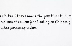 the united states made the fourth anti-dumping rapid sunset review final ruling on chinese granular pure magnesium