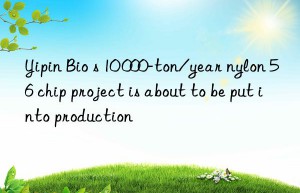 yipin bio s 10 000-ton/year nylon 56 chip project is about to be put into production