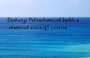 dushanzi petrochemical builds a  chemical aircraft carrier