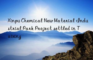 xinpu chemical new material industrial park project settled in taixing