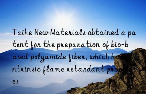 taihe new materials obtained a patent for the preparation of bio-based polyamide fiber, which has intrinsic flame retardant properties