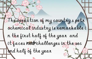 the operation of my country s petrochemical industry is remarkable in the first half of the year  and it faces new challenges in the second half of the year