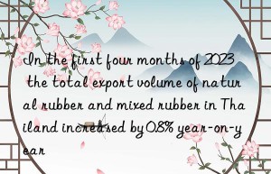 in the first four months of 2023  the total export volume of natural rubber and mixed rubber in thailand increased by 0.8% year-on-year