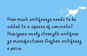 how much antifreeze needs to be added to a square of concrete?  huaiyuan early strength antifreeze manufacturer guzhen antifreeze price