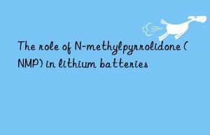 the role of n-methylpyrrolidone (nmp) in lithium batteries