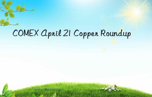 comex april 21 copper roundup