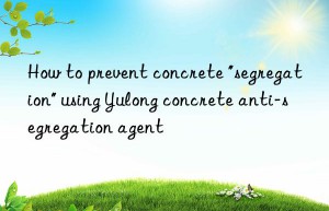 how to prevent concrete “segregation” using yulong concrete anti-segregation agent