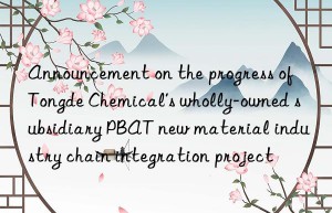 announcement on the progress of tongde chemical’s wholly-owned subsidiary pbat new material industry chain integration project