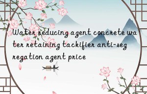 water reducing agent concrete water retaining tackifier anti-segregation agent price