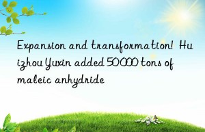 expansion and transformation!  huizhou yuxin added 50 000 tons of maleic anhydride