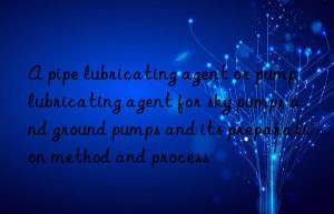 a pipe lubricating agent or pump lubricating agent for sky pumps and ground pumps and its preparation method and process