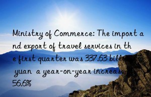 ministry of commerce: the import and export of travel services in the first quarter was 337.63 billion yuan  a year-on-year increase of 56.6%