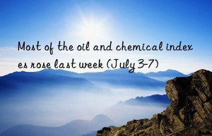 most of the oil and chemical indexes rose last week (july 3-7)