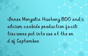inner mongolia huaheng bdo and calcium carbide production facilities were put into use at the end of september